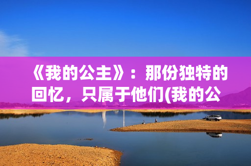 《我的公主》：那份独特的回忆，只属于他们(我的公主请开心是什么歌)