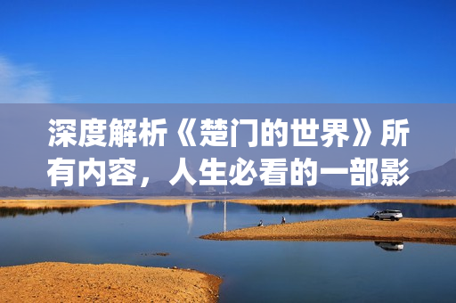 深度解析《楚门的世界》所有内容，人生必看的一部影片(深度解析《楚门》的作者)