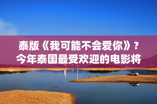 泰版《我可能不会爱你》？今年泰国最受欢迎的电影将在内地上映(我可能不会爱你泰语版歌曲)