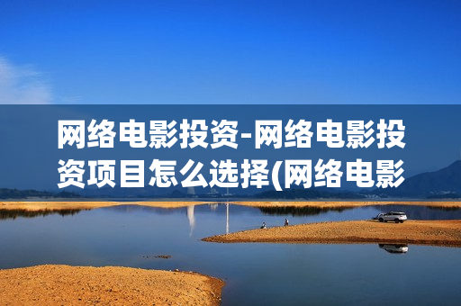 网络电影投资-网络电影投资项目怎么选择(网络电影投资收益如何)