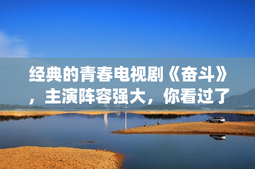 经典的青春电视剧《奋斗》，主演阵容强大，你看过了吗？(经典的青春电视剧有哪些)