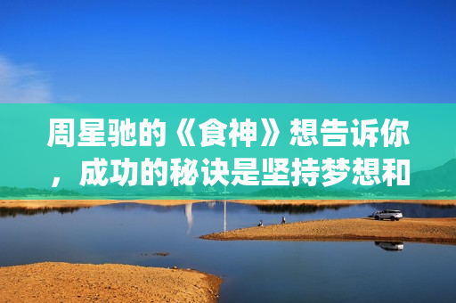 周星驰的《食神》想告诉你，成功的秘诀是坚持梦想和勿忘初心(食神周星驰经典片段)