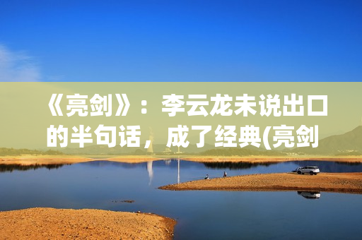 《亮剑》：李云龙未说出口的半句话，成了经典(亮剑李云龙的原型是)