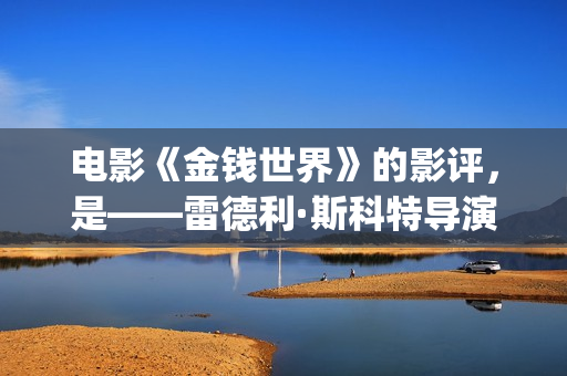 电影《金钱世界》的影评，是——雷德利·斯科特导演新作(电影《金钱世界》)