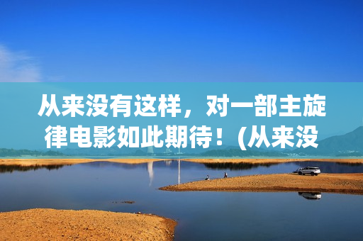 从来没有这样，对一部主旋律电影如此期待！(从来没有这样要求是什么歌)