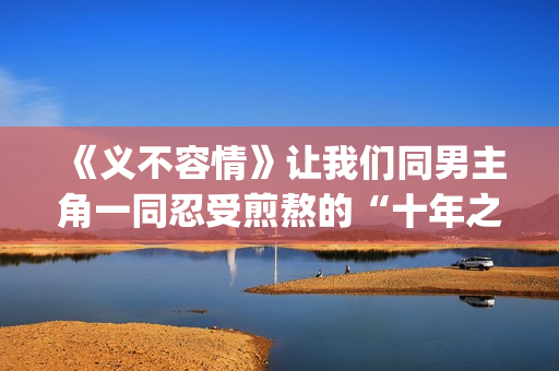 《义不容情》让我们同男主角一同忍受煎熬的“十年之约”。(义不容情9)