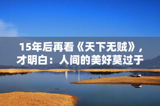 15年后再看《天下无贼》，才明白：人间的美好莫过于人心向善