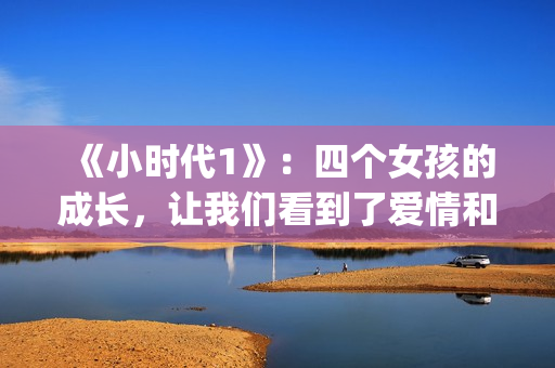 《小时代1》：四个女孩的成长，让我们看到了爱情和友情的样子(小时代1演员表)