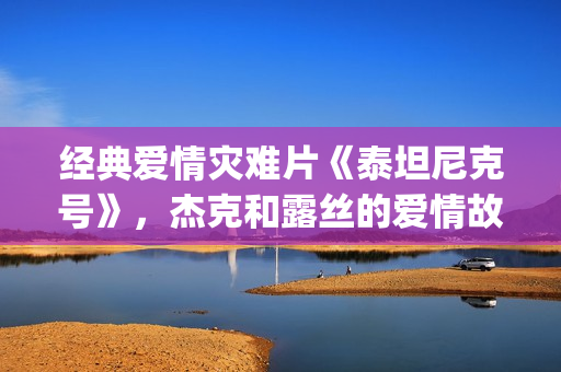 经典爱情灾难片《泰坦尼克号》，杰克和露丝的爱情故事(爱情灾难歌曲)