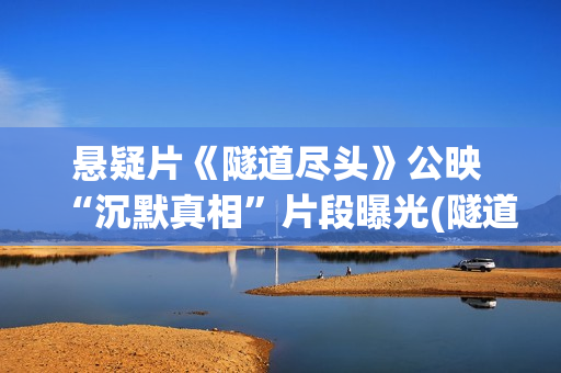 悬疑片《隧道尽头》公映 “沉默真相”片段曝光(隧道尽头电影简介)