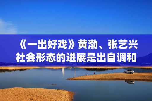 《一出好戏》黄渤、张艺兴社会形态的进展是出自调和人们欲望和需求的目的(一出好戏视频)