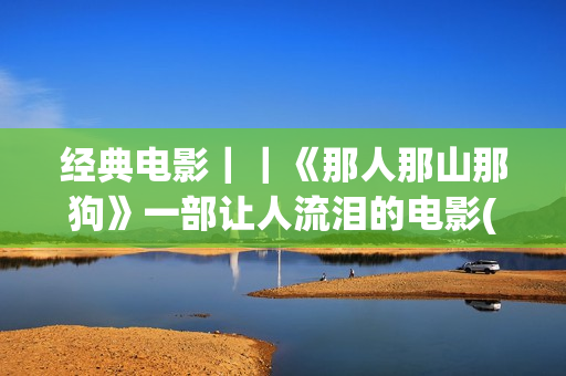 经典电影｜｜《那人那山那狗》一部让人流泪的电影(经典电影《香水》)