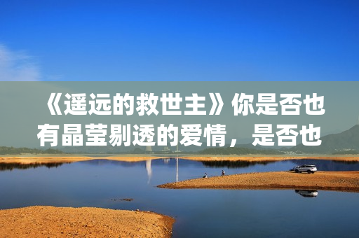 《遥远的救世主》你是否也有晶莹剔透的爱情，是否也在渴望那个旗鼓相当的人？(遥远的救世主电视剧)