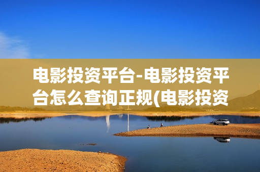 电影投资平台-电影投资平台怎么查询正规(电影投资平台招商)