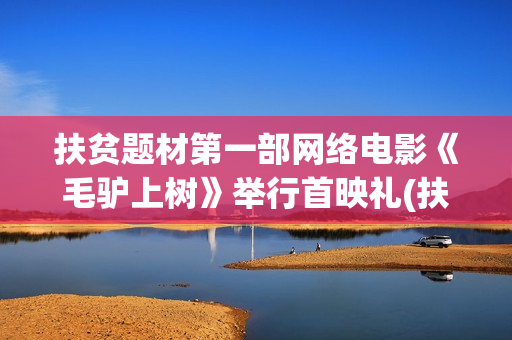 扶贫题材第一部网络电影《毛驴上树》举行首映礼(扶贫题材电影)