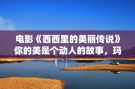 电影《西西里的美丽传说》你的美是个动人的故事，玛莲娜我的爱人(西西里的电影叫什么)