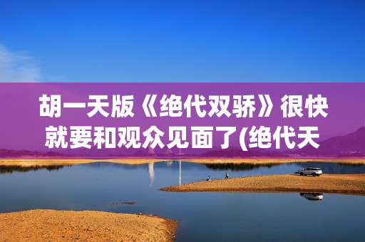 胡一天版《绝代双骄》很快就要和观众见面了(绝代天骄胡一天)