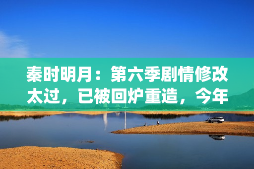 秦时明月：第六季剧情修改太过，已被回炉重造，今年将不会更新(秦时明月第六季免费观看完整版)