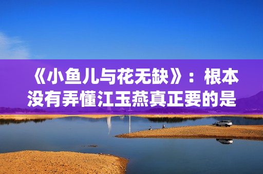 《小鱼儿与花无缺》：根本没有弄懂江玉燕真正要的是什么(小鱼儿与花无缺)