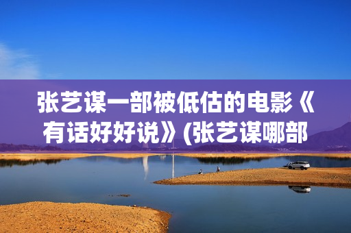 张艺谋一部被低估的电影《有话好好说》(张艺谋哪部电影)