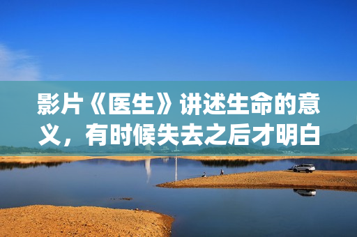 影片《医生》讲述生命的意义，有时候失去之后才明白，值得一看！(医生电影简介)