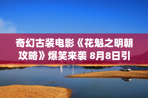 奇幻古装电影《花魁之明朝攻略》爆笑来袭 8月8日引燃笑点！(十大必看的古装电影奇幻)