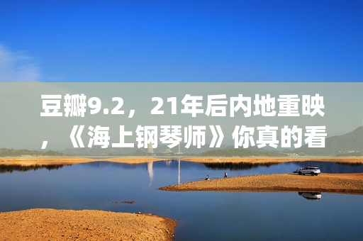 豆瓣9.2，21年后内地重映，《海上钢琴师》你真的看懂了吗？(20年豆瓣高分电影)