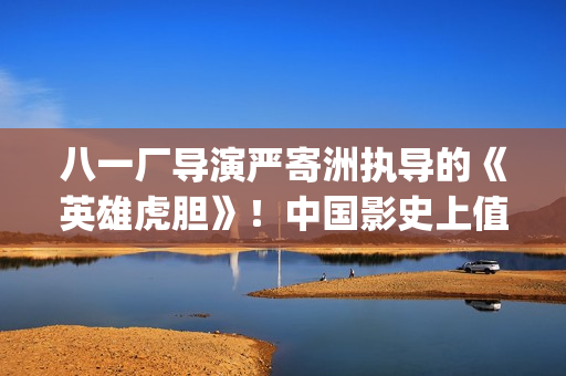 八一厂导演严寄洲执导的《英雄虎胆》！中国影史上值得一提的经典电影！(八一学校严鸥鸿)