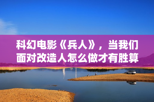 科幻电影《兵人》，当我们面对改造人怎么做才有胜算(电影《兵人》)