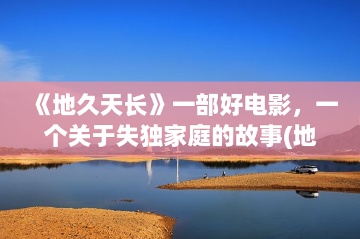 《地久天长》一部好电影，一个关于失独家庭的故事(地久天长深度解析)