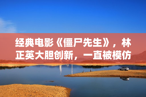 经典电影《僵尸先生》，林正英大胆创新，一直被模仿但从未被超越(僵尸片僵尸电影)