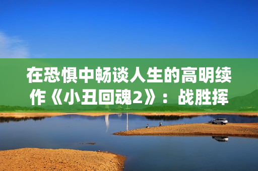 在恐惧中畅谈人生的高明续作《小丑回魂2》：战胜挥之不去的梦魇(恐惧在心中)