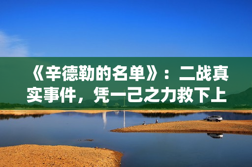 《辛德勒的名单》：二战真实事件，凭一己之力救下上千犹太人(辛德勒的名单小提琴曲)