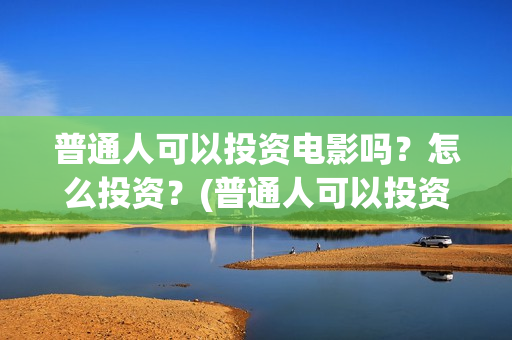 普通人可以投资电影吗？怎么投资？(普通人可以投资哪些行业)