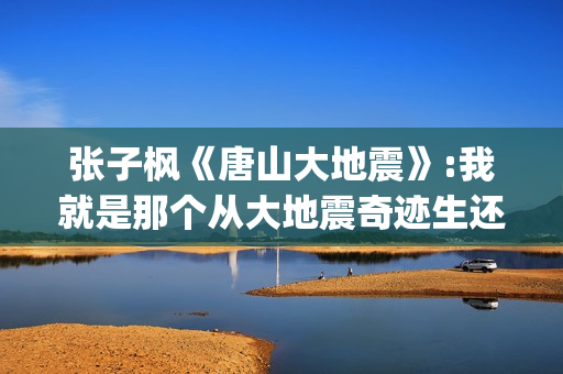 张子枫《唐山大地震》:我就是那个从大地震奇迹生还的女孩(张子枫唐山大地震采访视频哭着说)