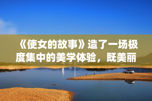 《使女的故事》造了一场极度集中的美学体验，既美丽又令人害怕。(使女的故事第二季)