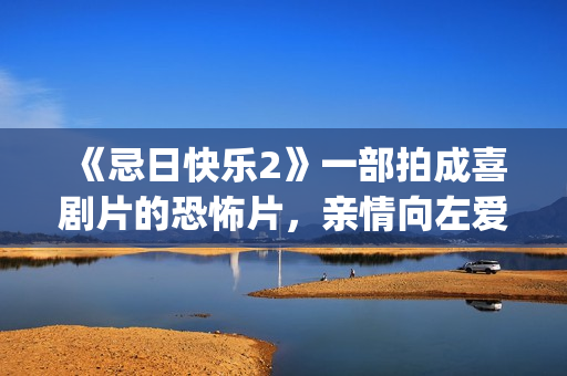 《忌日快乐2》一部拍成喜剧片的恐怖片，亲情向左爱情向右(忌日快乐2免费观看完整版)