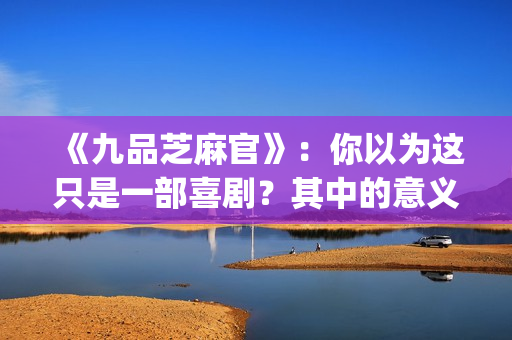 《九品芝麻官》：你以为这只是一部喜剧？其中的意义你懂吗？(九品芝麻官相当于现在什么官)