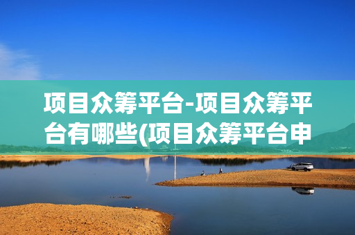 项目众筹平台-项目众筹平台有哪些(项目众筹平台申请条件)