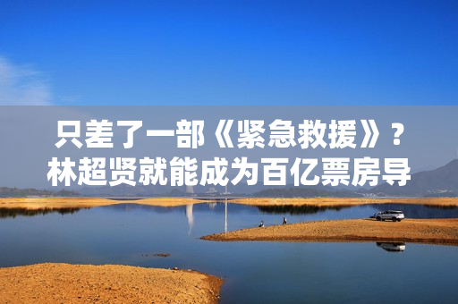 只差了一部《紧急救援》？林超贤就能成为百亿票房导演
