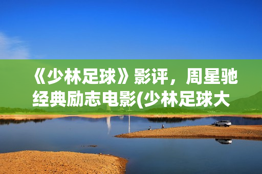 《少林足球》影评，周星驰经典励志电影(少林足球大电影)