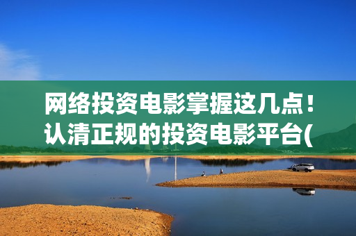 网络投资电影掌握这几点！认清正规的投资电影平台(网络电影 投资)