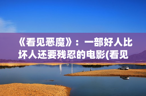 《看见恶魔》：一部好人比坏人还要残忍的电影(看见恶魔无删减在线观看韩剧电视剧全集免费)