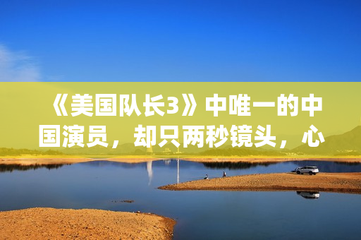 《美国队长3》中唯一的中国演员，却只两秒镜头，心酸又伟大(美国队长3免费高清完整版)