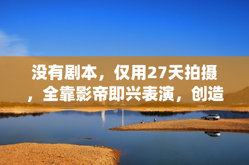 没有剧本，仅用27天拍摄，全靠影帝即兴表演，创造了喜剧片的巅峰(没有剧本,仅用一句话)