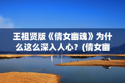 王祖贤版《倩女幽魂》为什么这么深入人心？(倩女幽魂王祖贤是哪年的电影)