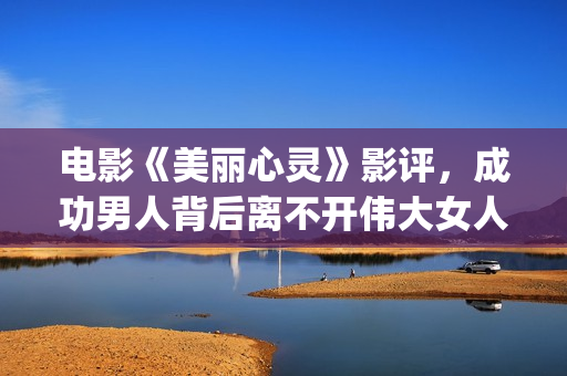 电影《美丽心灵》影评，成功男人背后离不开伟大女人！(电影《美丽心灵》在线观看)