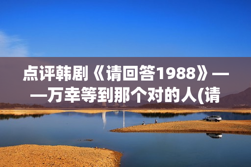 点评韩剧《请回答1988》——万幸等到那个对的人(请回电1988演员表)