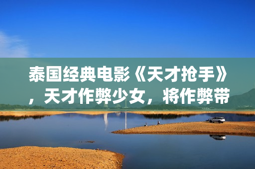 泰国经典电影《天才抢手》，天才作弊少女，将作弊带向世界！(泰国经典的电影)