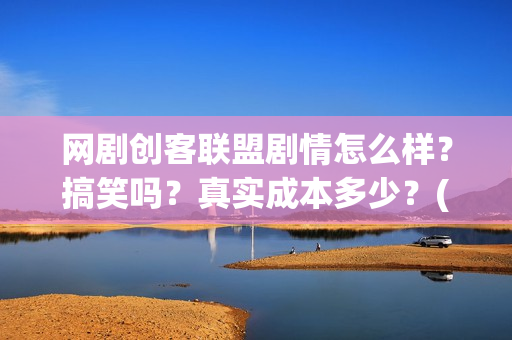网剧创客联盟剧情怎么样？搞笑吗？真实成本多少？(创客联盟网剧播出时间)